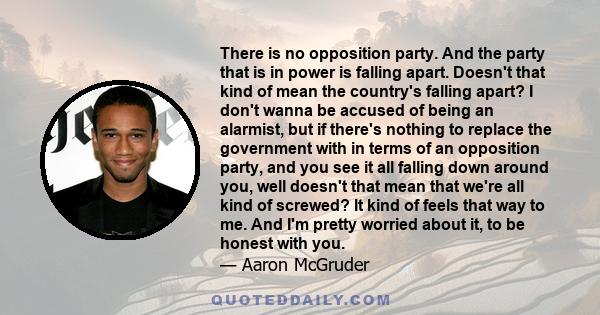 There is no opposition party. And the party that is in power is falling apart. Doesn't that kind of mean the country's falling apart? I don't wanna be accused of being an alarmist, but if there's nothing to replace the