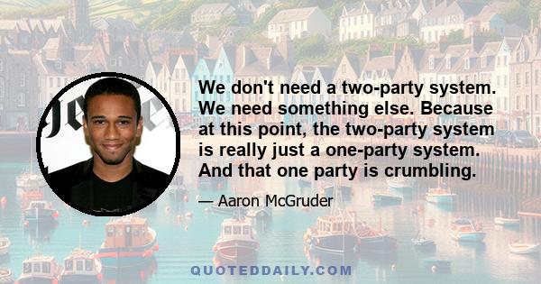 We don't need a two-party system. We need something else. Because at this point, the two-party system is really just a one-party system. And that one party is crumbling.