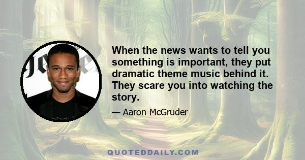 When the news wants to tell you something is important, they put dramatic theme music behind it. They scare you into watching the story.