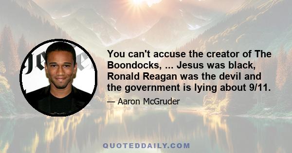 You can't accuse the creator of The Boondocks, ... Jesus was black, Ronald Reagan was the devil and the government is lying about 9/11.