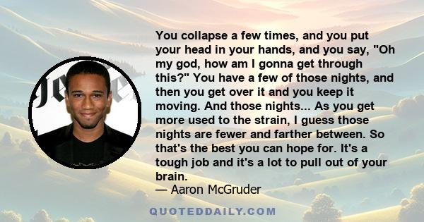 You collapse a few times, and you put your head in your hands, and you say, Oh my god, how am I gonna get through this? You have a few of those nights, and then you get over it and you keep it moving. And those