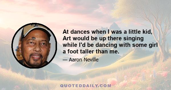 At dances when I was a little kid, Art would be up there singing while I'd be dancing with some girl a foot taller than me.