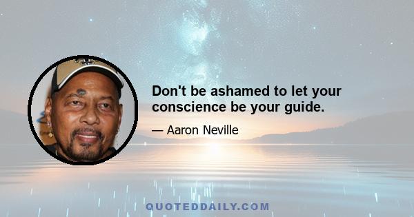 Don't be ashamed to let your conscience be your guide.