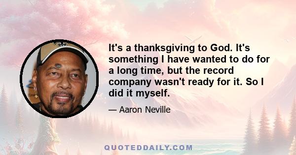 It's a thanksgiving to God. It's something I have wanted to do for a long time, but the record company wasn't ready for it. So I did it myself.