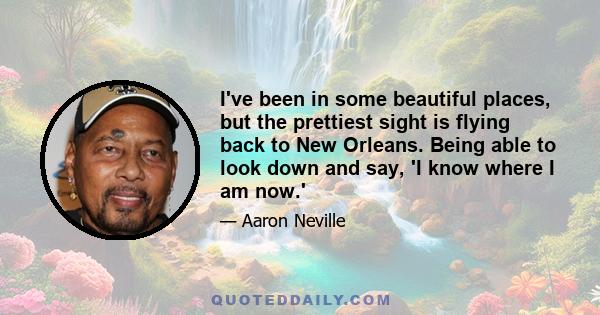 I've been in some beautiful places, but the prettiest sight is flying back to New Orleans. Being able to look down and say, 'I know where I am now.'