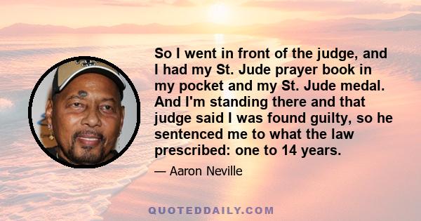 So I went in front of the judge, and I had my St. Jude prayer book in my pocket and my St. Jude medal. And I'm standing there and that judge said I was found guilty, so he sentenced me to what the law prescribed: one to 