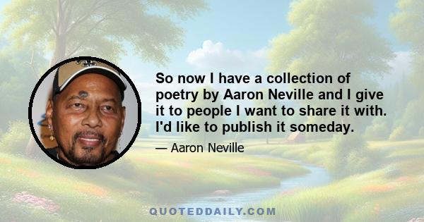 So now I have a collection of poetry by Aaron Neville and I give it to people I want to share it with. I'd like to publish it someday.