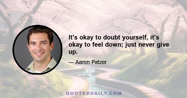 It's okay to doubt yourself, it's okay to feel down; just never give up.