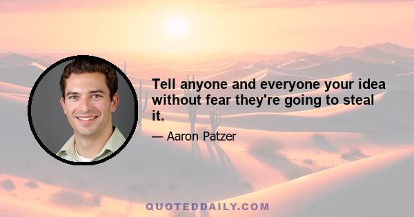 Tell anyone and everyone your idea without fear they're going to steal it.