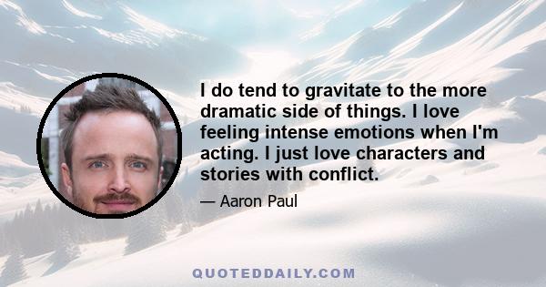 I do tend to gravitate to the more dramatic side of things. I love feeling intense emotions when I'm acting. I just love characters and stories with conflict.