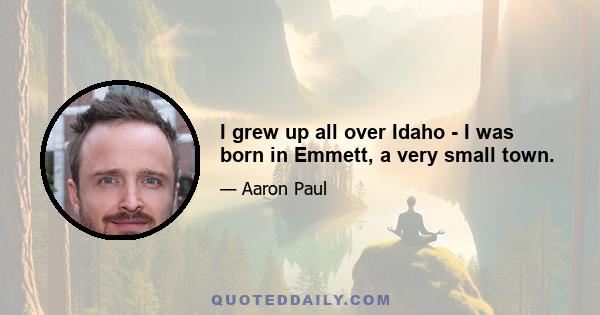 I grew up all over Idaho - I was born in Emmett, a very small town.