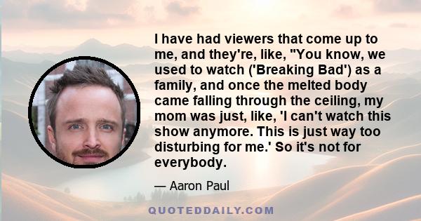 I have had viewers that come up to me, and they're, like, You know, we used to watch ('Breaking Bad') as a family, and once the melted body came falling through the ceiling, my mom was just, like, 'I can't watch this