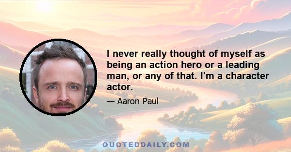 I never really thought of myself as being an action hero or a leading man, or any of that. I'm a character actor.