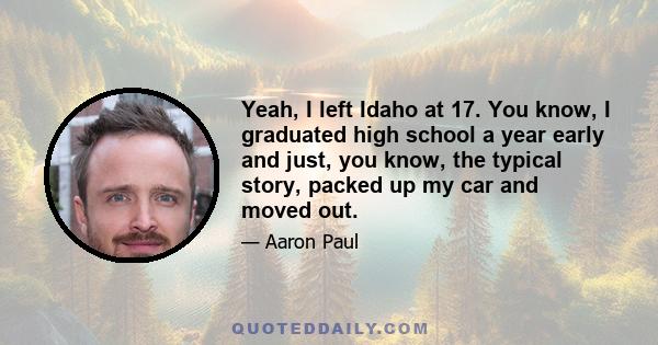 Yeah, I left Idaho at 17. You know, I graduated high school a year early and just, you know, the typical story, packed up my car and moved out.