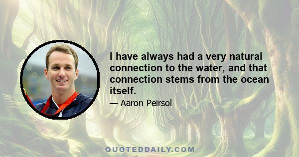 I have always had a very natural connection to the water, and that connection stems from the ocean itself.