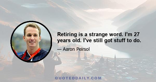 Retiring is a strange word. I'm 27 years old. I've still got stuff to do.