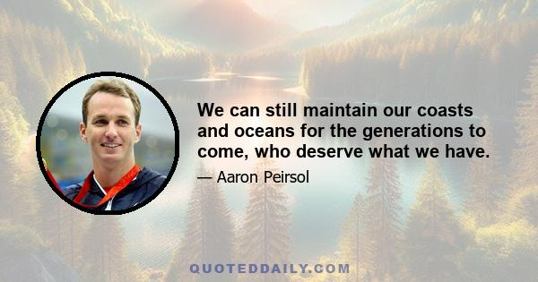 We can still maintain our coasts and oceans for the generations to come, who deserve what we have.