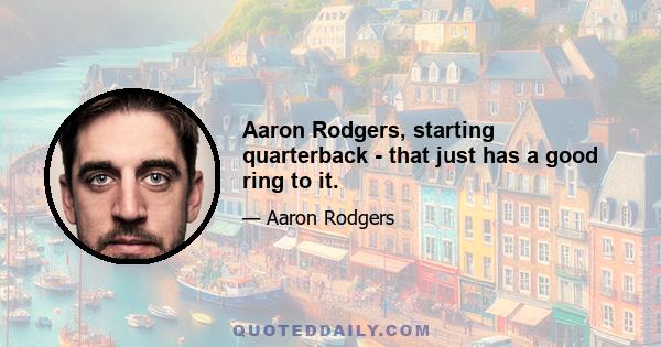 Aaron Rodgers, starting quarterback - that just has a good ring to it.