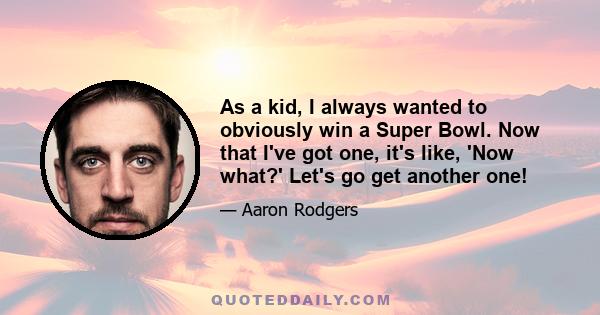 As a kid, I always wanted to obviously win a Super Bowl. Now that I've got one, it's like, 'Now what?' Let's go get another one!