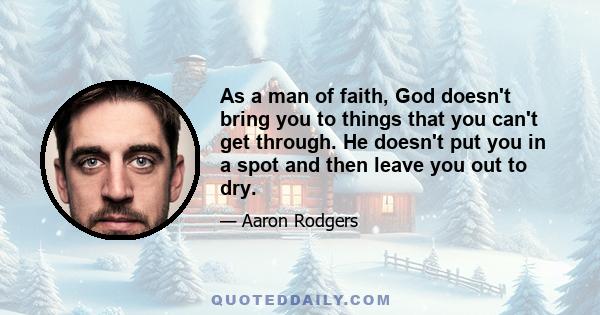 As a man of faith, God doesn't bring you to things that you can't get through. He doesn't put you in a spot and then leave you out to dry.