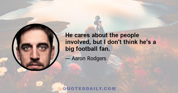 He cares about the people involved, but I don't think he's a big football fan.