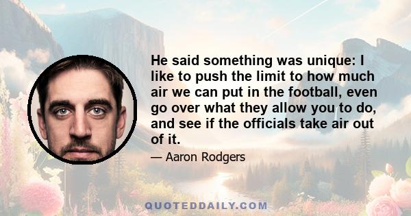 He said something was unique: I like to push the limit to how much air we can put in the football, even go over what they allow you to do, and see if the officials take air out of it.