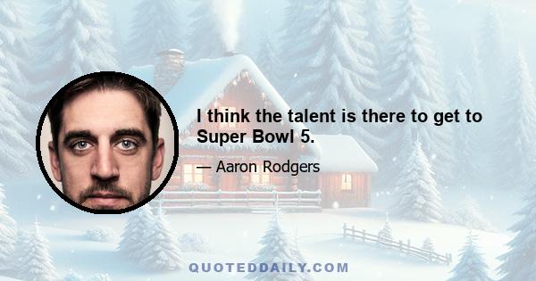 I think the talent is there to get to Super Bowl 5.