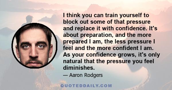 I think you can train yourself to block out some of that pressure and replace it with confidence. It's about preparation, and the more prepared I am, the less pressure I feel and the more confident I am. As your