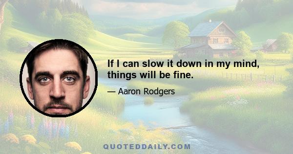 If I can slow it down in my mind, things will be fine.