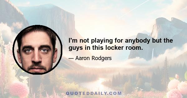 I'm not playing for anybody but the guys in this locker room.