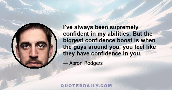 I've always been supremely confident in my abilities. But the biggest confidence boost is when the guys around you, you feel like they have confidence in you.