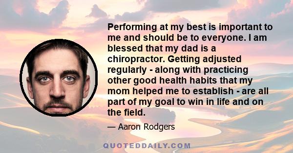 Performing at my best is important to me and should be to everyone. I am blessed that my dad is a chiropractor. Getting adjusted regularly - along with practicing other good health habits that my mom helped me to