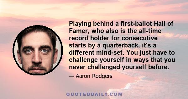 Playing behind a first-ballot Hall of Famer, who also is the all-time record holder for consecutive starts by a quarterback, it's a different mind-set. You just have to challenge yourself in ways that you never