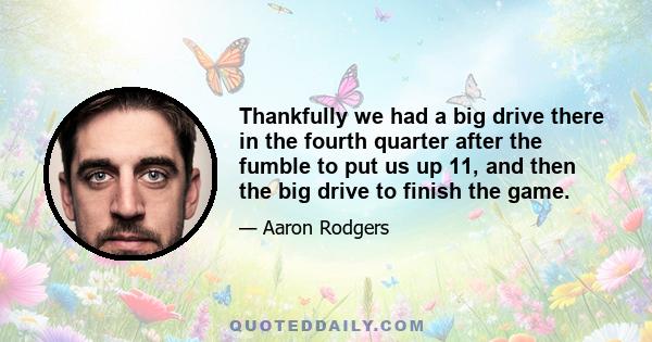 Thankfully we had a big drive there in the fourth quarter after the fumble to put us up 11, and then the big drive to finish the game.