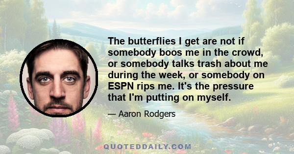 The butterflies I get are not if somebody boos me in the crowd, or somebody talks trash about me during the week, or somebody on ESPN rips me. It's the pressure that I'm putting on myself.