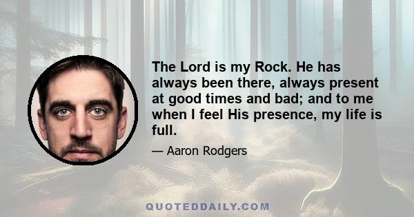 The Lord is my Rock. He has always been there, always present at good times and bad; and to me when I feel His presence, my life is full.