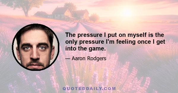 The pressure I put on myself is the only pressure I'm feeling once I get into the game.