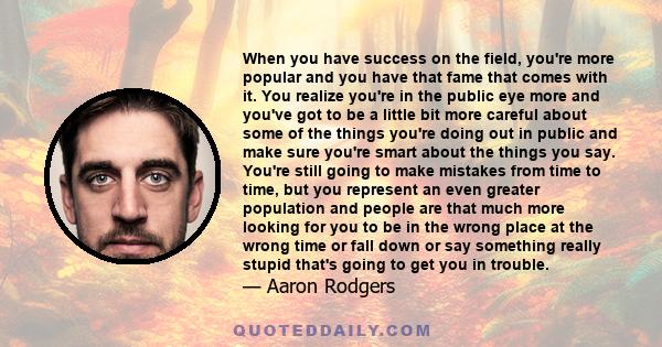 When you have success on the field, you're more popular and you have that fame that comes with it. You realize you're in the public eye more and you've got to be a little bit more careful about some of the things you're 