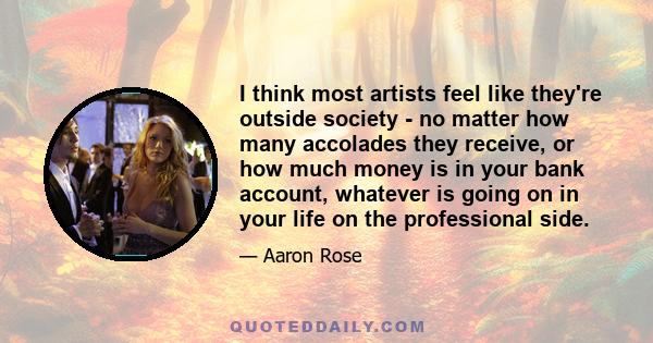 I think most artists feel like they're outside society - no matter how many accolades they receive, or how much money is in your bank account, whatever is going on in your life on the professional side.