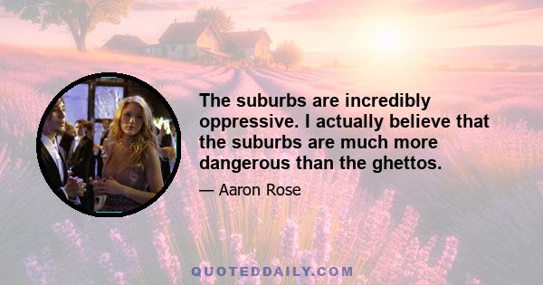 The suburbs are incredibly oppressive. I actually believe that the suburbs are much more dangerous than the ghettos.