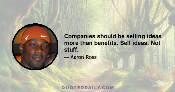 Companies should be selling ideas more than benefits. Sell ideas. Not stuff.