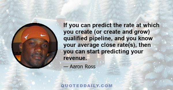 If you can predict the rate at which you create (or create and grow) qualified pipeline, and you know your average close rate(s), then you can start predicting your revenue.