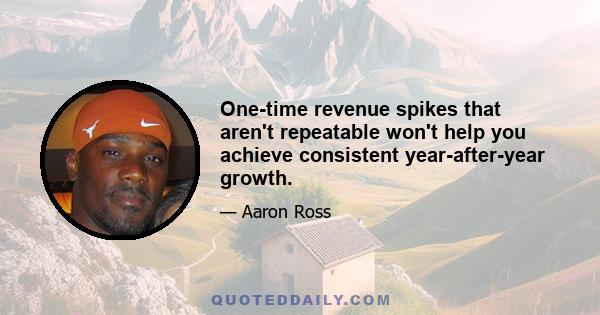 One-time revenue spikes that aren't repeatable won't help you achieve consistent year-after-year growth.