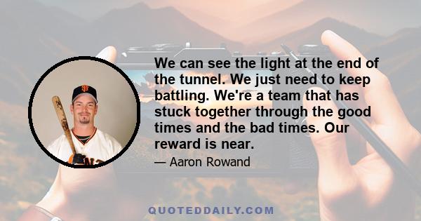 We can see the light at the end of the tunnel. We just need to keep battling. We're a team that has stuck together through the good times and the bad times. Our reward is near.