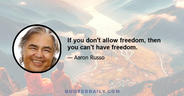 If you don't allow freedom, then you can't have freedom.