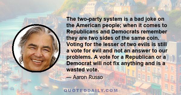 The two-party system is a bad joke on the American people; when it comes to Republicans and Democrats remember they are two sides of the same coin. Voting for the lesser of two evils is still a vote for evil and not an