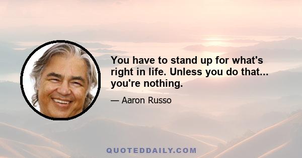 You have to stand up for what's right in life. Unless you do that... you're nothing.