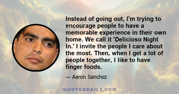 Instead of going out, I'm trying to encourage people to have a memorable experience in their own home. We call it 'Delicioso Night In.' I invite the people I care about the most. Then, when I get a lot of people