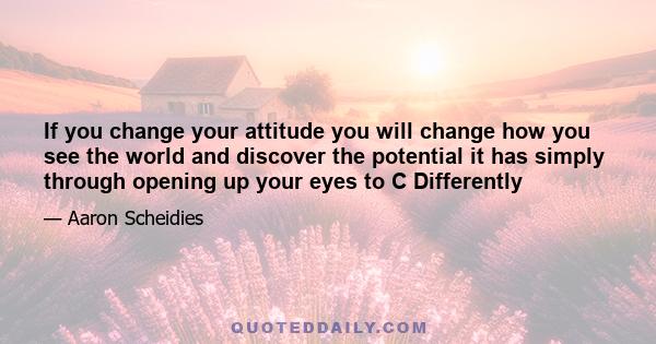 If you change your attitude you will change how you see the world and discover the potential it has simply through opening up your eyes to C Differently