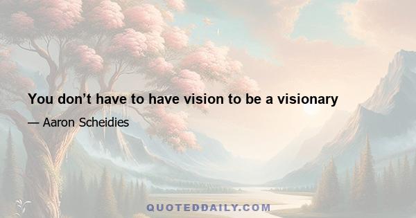 You don’t have to have vision to be a visionary